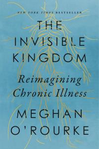 Cover Image of The Invisible Kingdom, Reimagining Chronic Illness by Meghan O'Rourke